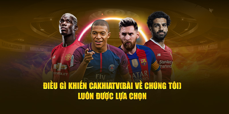 CakhiaTV - Cà Khịa TV phát trực tiếp bóng đá cực nét cực căng 15 Điều gì khiến Cà Khịa TV luôn được lựa chọn